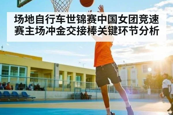 场地自行车世锦赛中国女团竞速赛主场冲金交接棒关键环节分析